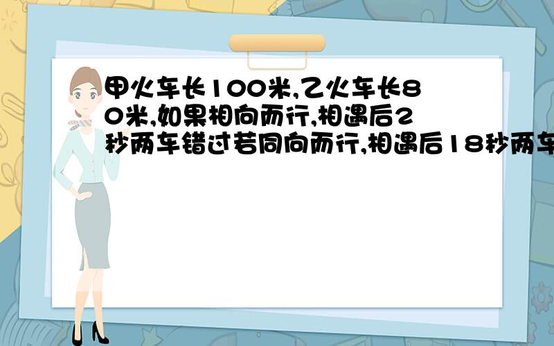 甲火车长100米,乙火车长80米,如果相向而行,相遇后2秒两车错过若同向而行,相遇后18秒两车错过,求甲乙两车车速.用方程组解