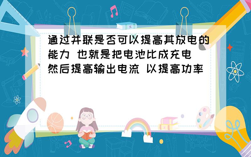 通过并联是否可以提高其放电的能力 也就是把电池比成充电 然后提高输出电流 以提高功率