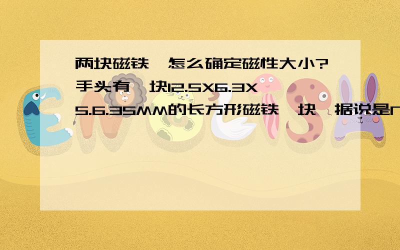 两块磁铁,怎么确定磁性大小?手头有一块12.5X6.3X5.6.35MM的长方形磁铁一块,据说是N52牌号的,还有一块12MM外径,厚5MM的圆柱形磁铁,N40的,求不借助昂贵的剩磁检测仪器来判断哪块磁性强?