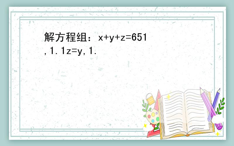 解方程组：x+y+z=651,1.1z=y,1.