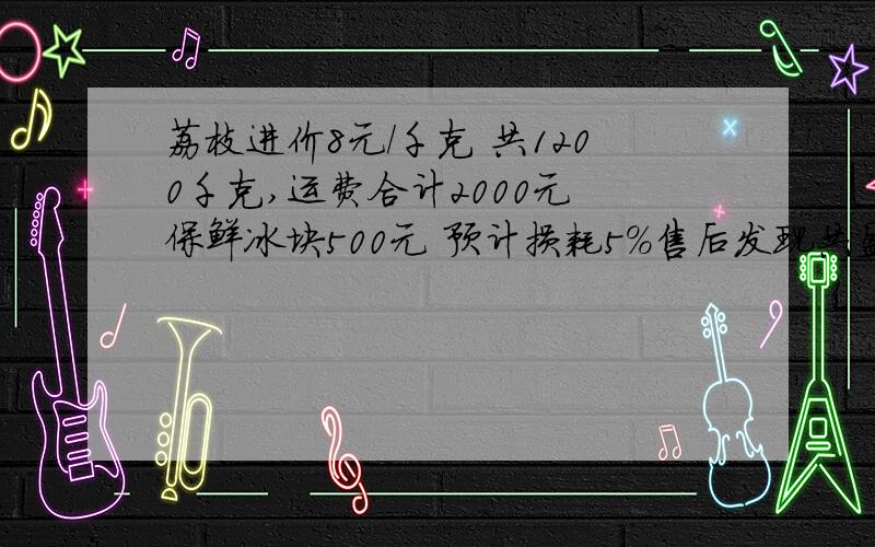 荔枝进价8元/千克 共1200千克,运费合计2000元 保鲜冰块500元 预计损耗5%售后发现共盈利2180元,求出售时的零售价