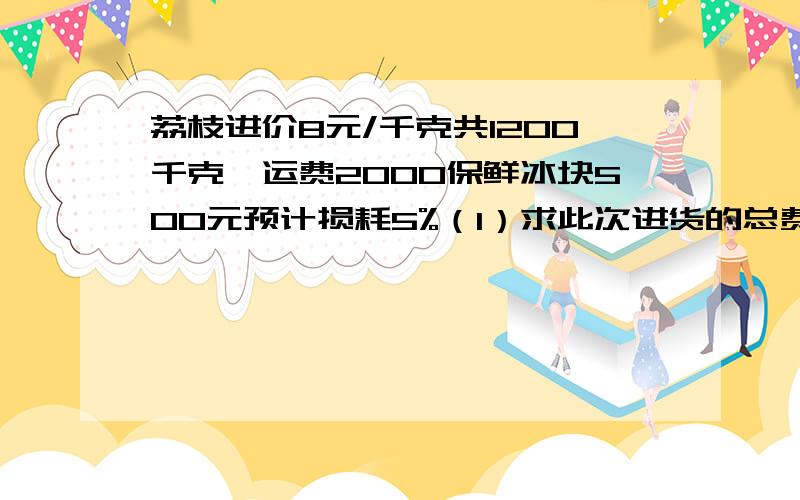 荔枝进价8元/千克共1200千克,运费2000保鲜冰块500元预计损耗5%（1）求此次进货的总费用（2）实际损耗15%,求实际损耗了多少千克（3）售后盈利2180元,求出售时的零售价