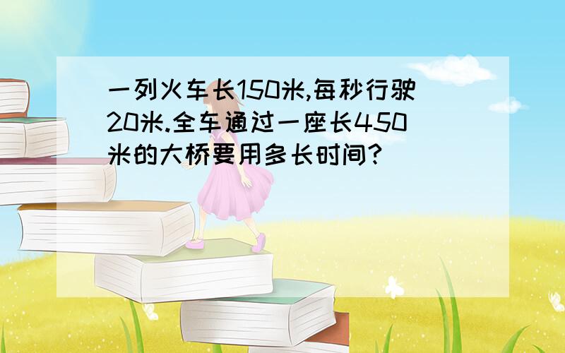 一列火车长150米,每秒行驶20米.全车通过一座长450米的大桥要用多长时间?