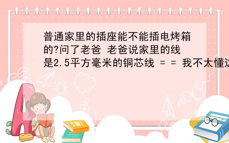 普通家里的插座能不能插电烤箱的?问了老爸 老爸说家里的线是2.5平方毫米的铜芯线 = = 我不太懂这个 就来问问 这个烤箱能不能接在家里用?  还有顺便问问怎么看某个电器的多少功率能接什