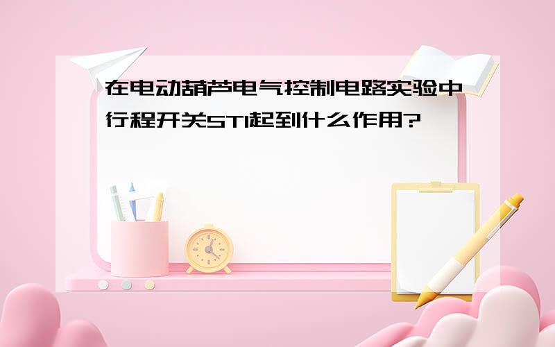 在电动葫芦电气控制电路实验中行程开关ST1起到什么作用?