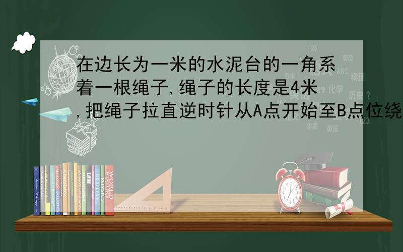 在边长为一米的水泥台的一角系着一根绳子,绳子的长度是4米,把绳子拉直逆时针从A点开始至B点位绕水泥台走一周,所走的路程有多长?在《启东黄冈大试卷》第40页第5小题.