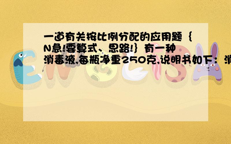 一道有关按比例分配的应用题｛N急!要算式、思路!｝有一种消毒液,每瓶净重250克,说明书如下：消毒参考值 1.瓜果、餐具、厨房用品1：500 2.白衣服及物体表面1：300 3.传染病者的污染物1：100