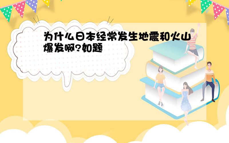 为什么日本经常发生地震和火山爆发啊?如题