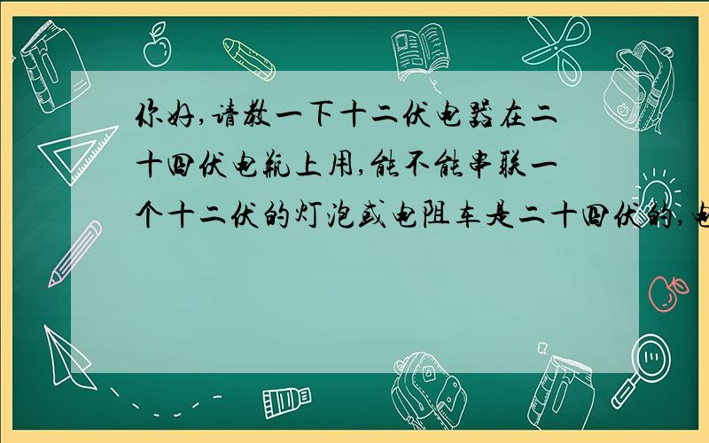 你好,请教一下十二伏电器在二十四伏电瓶上用,能不能串联一个十二伏的灯泡或电阻车是二十四伏的,电器是十二伏的,不想另接单个电瓶,想直接在二十四伏上用,需要些什么?怎么接?