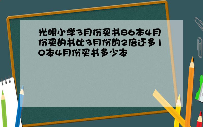 光明小学3月份买书86本4月份买的书比3月份的2倍还多10本4月份买书多少本