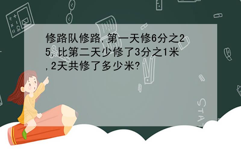 修路队修路,第一天修6分之25,比第二天少修了3分之1米,2天共修了多少米?