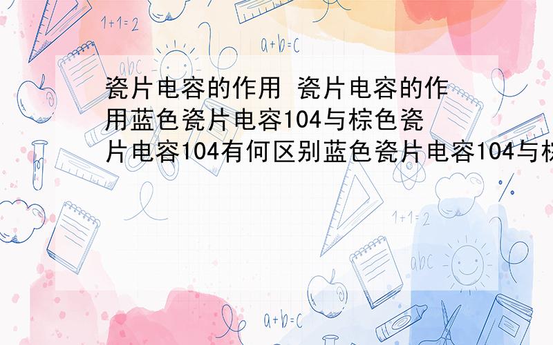 瓷片电容的作用 瓷片电容的作用蓝色瓷片电容104与棕色瓷片电容104有何区别蓝色瓷片电容104与棕色瓷片电容104有何区别