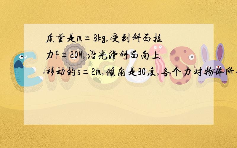 质量是m=3kg,受到斜面拉力F=20N,沿光滑斜面向上移动的s=2m,倾角是30度,各个力对物体所做的功是多少要过程