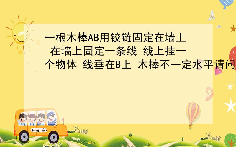 一根木棒AB用铰链固定在墙上 在墙上固定一条线 线上挂一个物体 线垂在B上 木棒不一定水平请问B受哪几个力 方向怎样