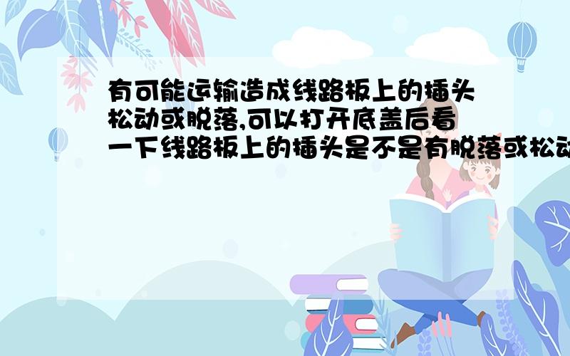 有可能运输造成线路板上的插头松动或脱落,可以打开底盖后看一下线路板上的插头是不是有脱落或松动的.求这就话的英文翻译