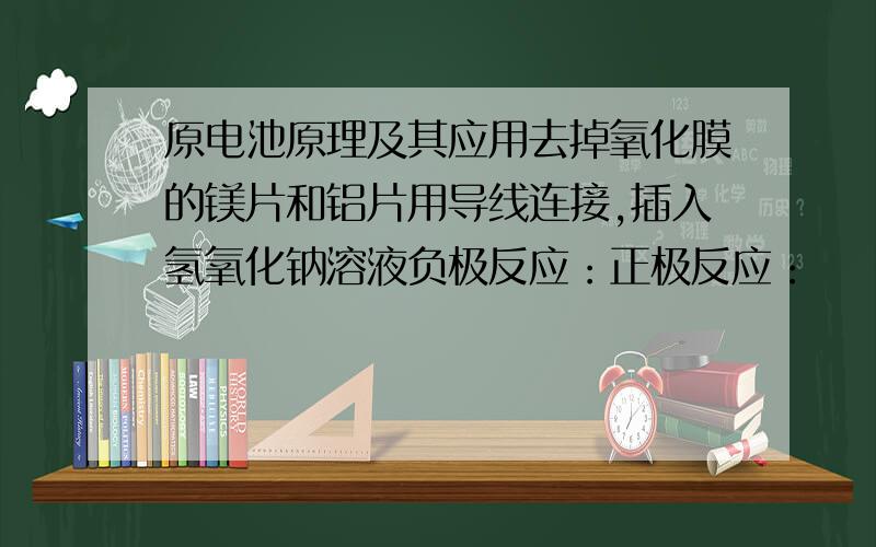 原电池原理及其应用去掉氧化膜的镁片和铝片用导线连接,插入氢氧化钠溶液负极反应：正极反应：