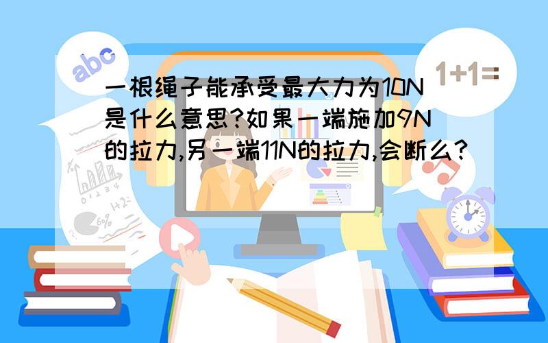 一根绳子能承受最大力为10N是什么意思?如果一端施加9N的拉力,另一端11N的拉力,会断么?