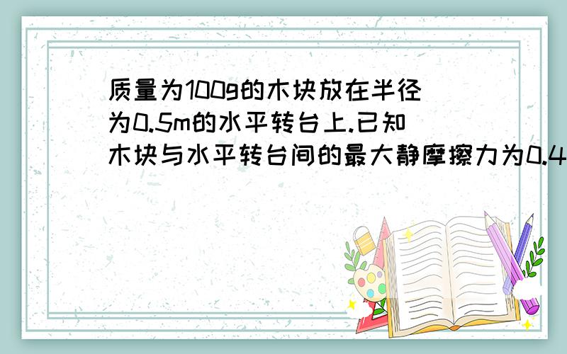 质量为100g的木块放在半径为0.5m的水平转台上.已知木块与水平转台间的最大静摩擦力为0.4N,当转台以60r/min的转速匀速转动时,欲使木块随转台一起作匀速圆周运动,求：（1）木块据轴的最大水