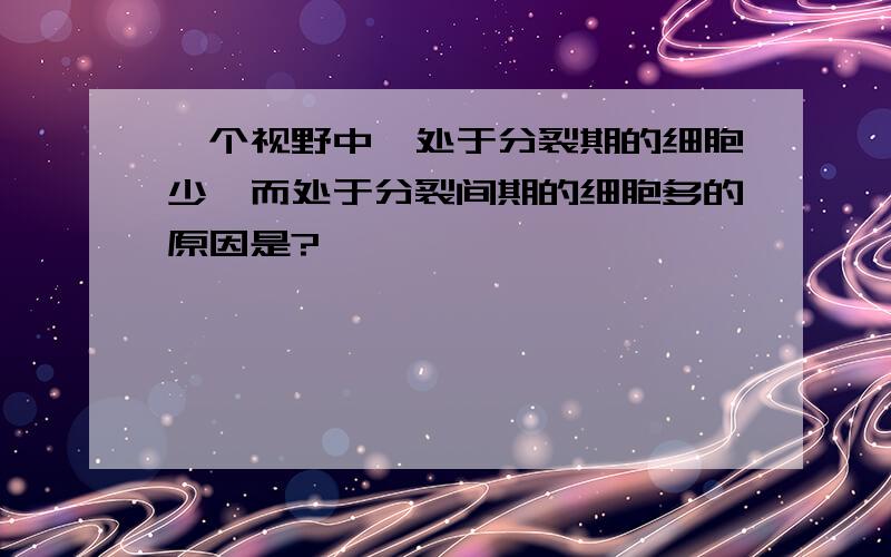 一个视野中,处于分裂期的细胞少,而处于分裂间期的细胞多的原因是?