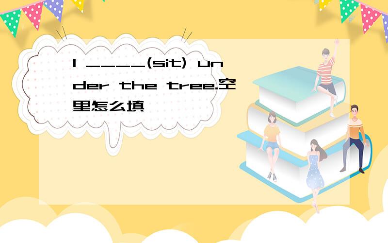 I ____(sit) under the tree.空里怎么填,