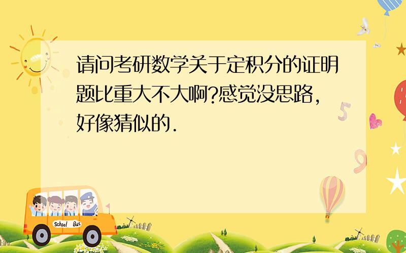 请问考研数学关于定积分的证明题比重大不大啊?感觉没思路,好像猜似的.