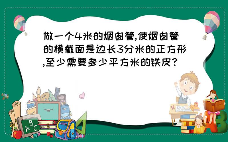 做一个4米的烟囱管,使烟囱管的横截面是边长3分米的正方形,至少需要多少平方米的铁皮?