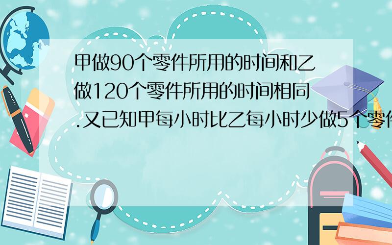 甲做90个零件所用的时间和乙做120个零件所用的时间相同.又已知甲每小时比乙每小时少做5个零件.求甲乙每小时各做多少个零件?