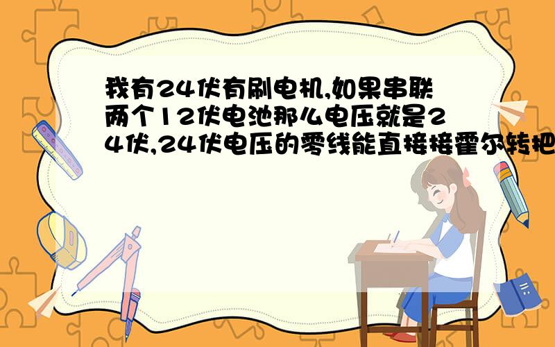 我有24伏有刷电机,如果串联两个12伏电池那么电压就是24伏,24伏电压的零线能直接接霍尔转把吗?不用控...我有24伏有刷电机,如果串联两个12伏电池那么电压就是24伏,24伏电压的零线能直接接霍