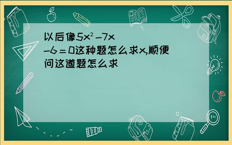 以后像5x²-7x-6＝0这种题怎么求x,顺便问这道题怎么求