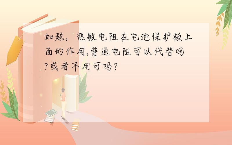 如题：热敏电阻在电池保护板上面的作用,普通电阻可以代替吗?或者不用可吗?