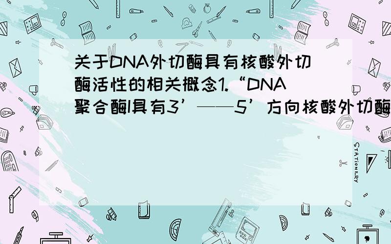 关于DNA外切酶具有核酸外切酶活性的相关概念1.“DNA聚合酶I具有3’——5’方向核酸外切酶的活性”不就是说DNA聚合酶I可以沿着单链DNA从3’-OH到5’-磷酸方向移动吗?2.那么它在移动的过程中