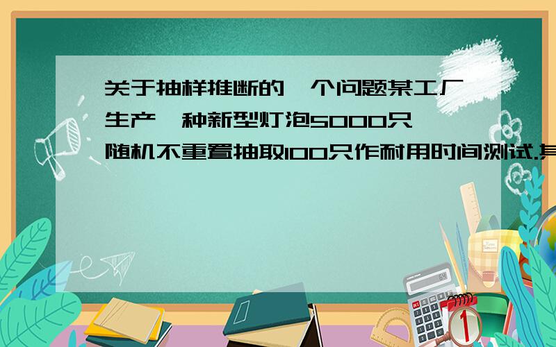 关于抽样推断的一个问题某工厂生产一种新型灯泡5000只,随机不重置抽取100只作耐用时间测试.其结果是：平均寿命为4500小时,标准差300小时.试在90%概率保证下（t=1.65),估计该新式灯泡平均寿