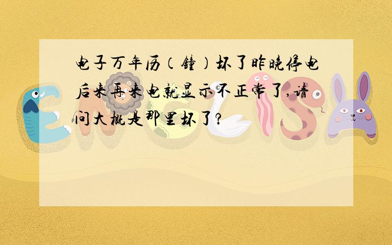 电子万年历（钟）坏了昨晚停电后来再来电就显示不正常了,请问大概是那里坏了?