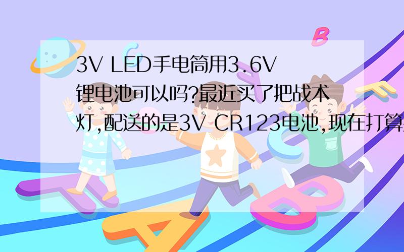 3V LED手电筒用3.6V锂电池可以吗?最近买了把战术灯,配送的是3V CR123电池,现在打算买3.6V的充电锂电池代替使用,请问会不会损坏电筒?(本人手电筒只用一节123电池!)电筒是：纳丽德Z1LED灯泡是1W的