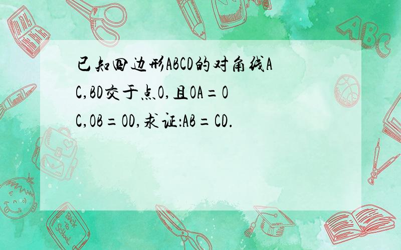 已知四边形ABCD的对角线AC,BD交于点O,且OA=OC,OB=OD,求证：AB=CD.