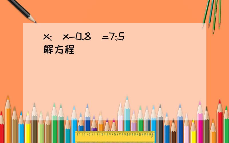 x:(x-0.8)=7:5 解方程