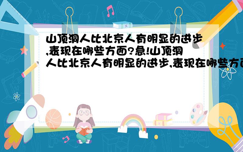 山顶洞人比北京人有明显的进步,表现在哪些方面?急!山顶洞人比北京人有明显的进步,表现在哪些方面?急哇..