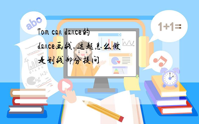 Tom can dance的dance画线,这题怎么做 是划线部分提问