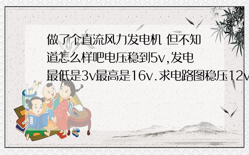 做了个直流风力发电机 但不知道怎么样吧电压稳到5v,发电最低是3v最高是16v.求电路图稳压12v也要一个图.