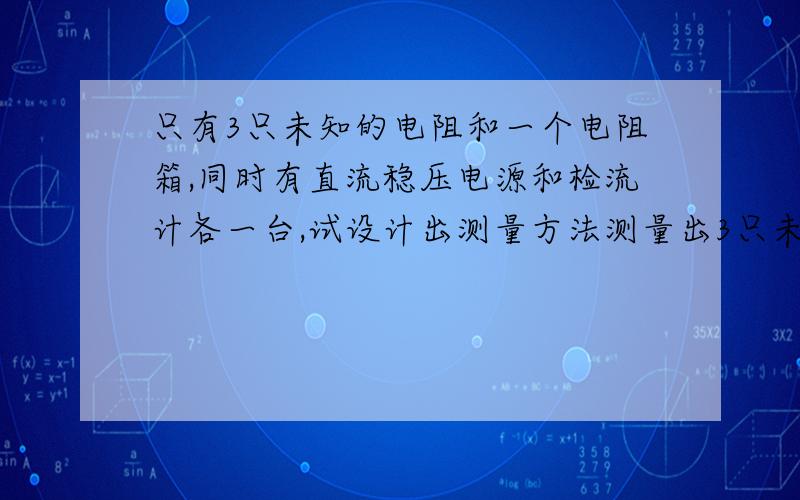 只有3只未知的电阻和一个电阻箱,同时有直流稳压电源和检流计各一台,试设计出测量方法测量出3只未知电阻