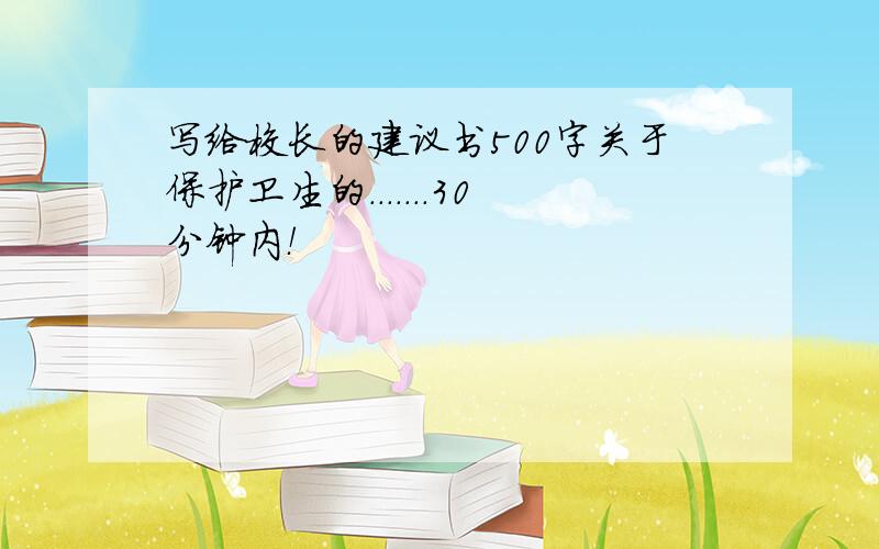 写给校长的建议书500字关于保护卫生的.......30分钟内！