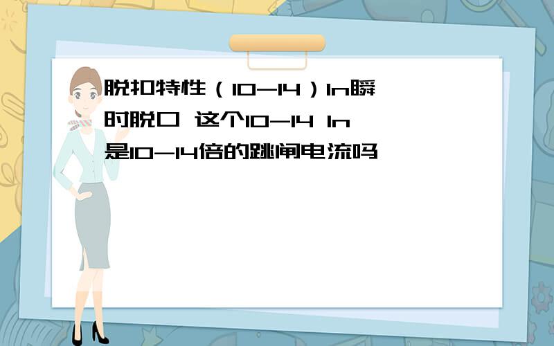 脱扣特性（10-14）In瞬时脱口 这个10-14 In是10-14倍的跳闸电流吗