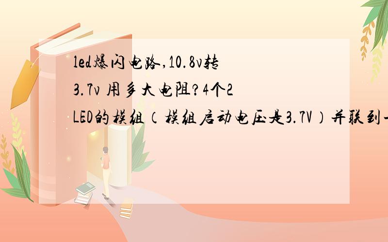 led爆闪电路,10.8v转3.7v 用多大电阻?4个2LED的模组（模组启动电压是3.7V）并联到一个3.2-4.2V的控制芯片上,启动电压是3.7V,我想用我设备上的10.8v的电池组驱动,请问的加多大的电阻啊!谢谢