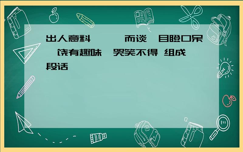 出人意料、侃侃而谈、目瞪口呆、饶有趣味、哭笑不得 组成一段话