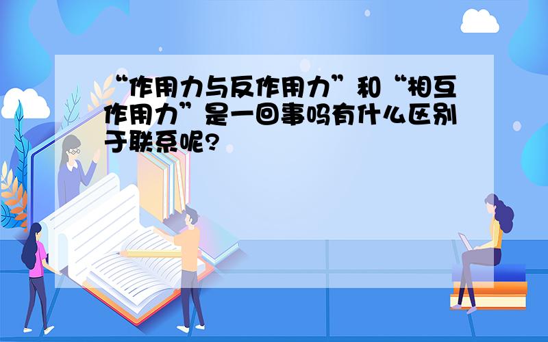 “作用力与反作用力”和“相互作用力”是一回事吗有什么区别于联系呢?