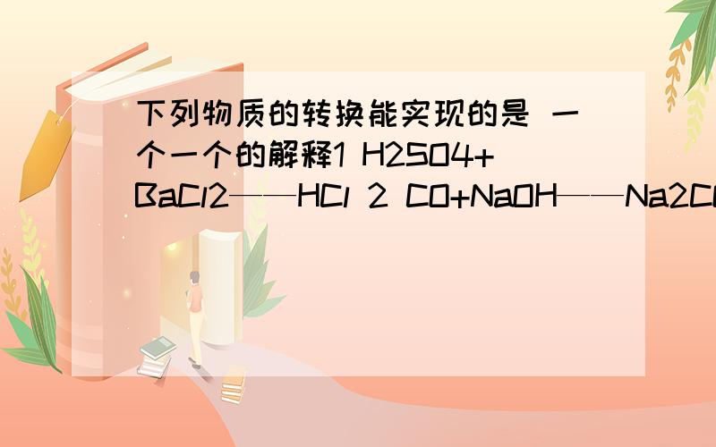 下列物质的转换能实现的是 一个一个的解释1 H2SO4+BaCl2——HCl 2 CO+NaOH——Na2CO33 Cu(OH)2+NaCl——NaOH 4 NaNO3+BaCO3——Ba（NO3）