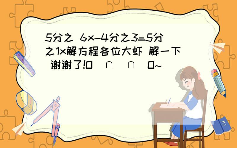 5分之 6x-4分之3=5分之1x解方程各位大虾 解一下 谢谢了!O(∩_∩)O~