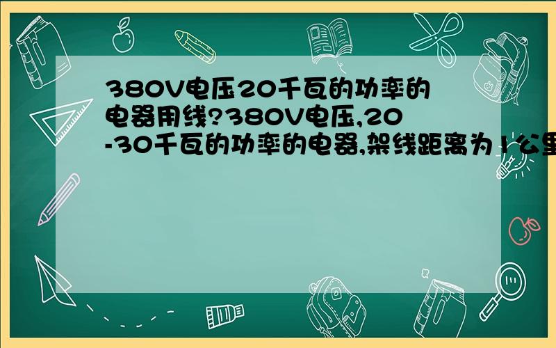 380V电压20千瓦的功率的电器用线?380V电压,20-30千瓦的功率的电器,架线距离为1公里,线为铝线,多少平方的线才够啊?麻烦告诉我20千瓦的多少平方?30的多少平方.希望能说的通俗易懂一点~我的物