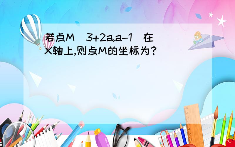 若点M（3+2a,a-1）在X轴上,则点M的坐标为?