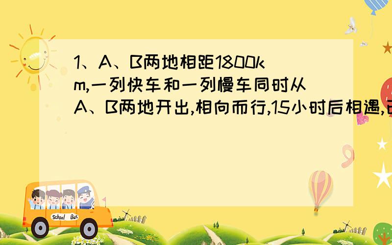 1、A、B两地相距1800km,一列快车和一列慢车同时从A、B两地开出,相向而行,15小时后相遇,已知快车每小时慢车多行8km,慢车每小时行多少km?2、学校买回540本练习本比601班的1.5倍少10本,602班分到多